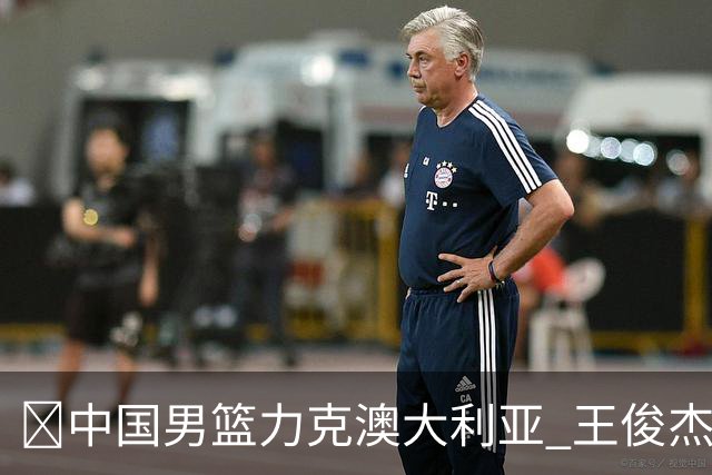 🏀中国男篮力克澳大利亚 王俊杰23+6&连拿关键5分 崔永熙12分